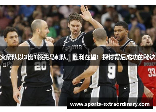 火箭队以3比1领先马刺队，胜利在望！探讨背后成功的秘诀
