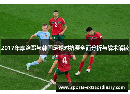 2017年摩洛哥与韩国足球对抗赛全面分析与战术解读