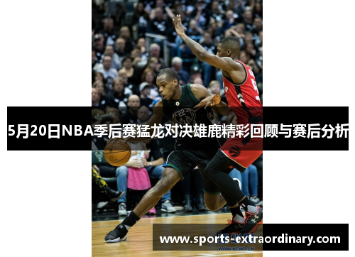 5月20日NBA季后赛猛龙对决雄鹿精彩回顾与赛后分析